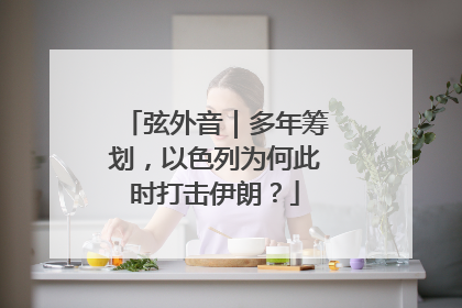 弦外音｜多年筹划，以色列为何此时打击伊朗？