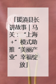 援滇县长讲故事｜马关：“上海+”模式助推“美丽产业”幸福绽放