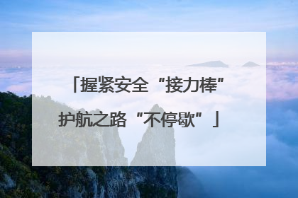 握紧安全“接力棒”护航之路“不停歇”