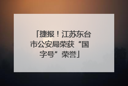 捷报！江苏东台市公安局荣获“国字号”荣誉