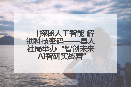 探秘人工智能 解锁科技密码——县人社局举办“智创未来 AI智研实战营”主题创业沙龙活动