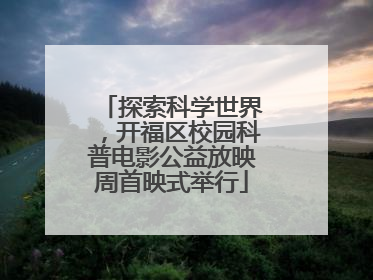 探索科学世界，开福区校园科普电影公益放映周首映式举行