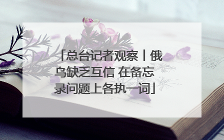 总台记者观察丨俄乌缺乏互信 在备忘录问题上各执一词