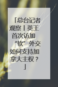 总台记者观察丨英王首次访加 “软”外交如何支持加拿大主权？