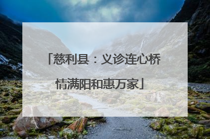 慈利县：义诊连心桥 情满阳和惠万家