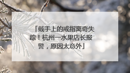 戴手上的戒指离奇失踪！杭州一水果店长报警，原因太意外
