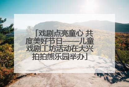 戏剧点亮童心 共度美好节日——儿童戏剧工坊活动在大兴拍拍熊乐园举办