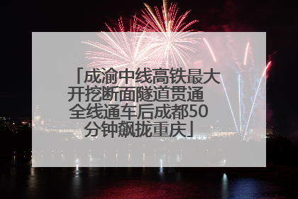 成渝中线高铁最大开挖断面隧道贯通 全线通车后成都50分钟飙拢重庆