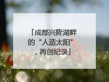 成都兴隆湖畔的“人造太阳”，再创纪录