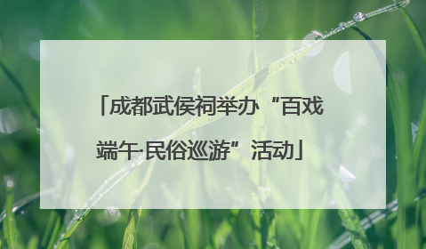 成都武侯祠举办“百戏端午·民俗巡游”活动