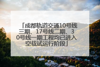 成都轨道交通10号线三期、17号线二期、30号线一期工程均已进入空载试运行阶段
