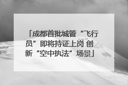 成都首批城管“飞行员”即将持证上岗 创新“空中执法”场景