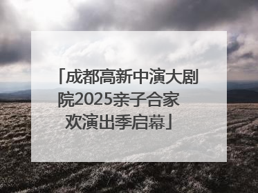 成都高新中演大剧院2025亲子合家欢演出季启幕