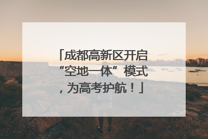 成都高新区开启“空地一体”模式，为高考护航！
