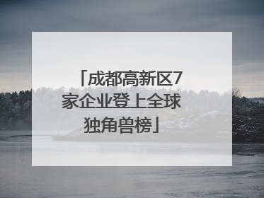 成都高新区7家企业登上全球独角兽榜