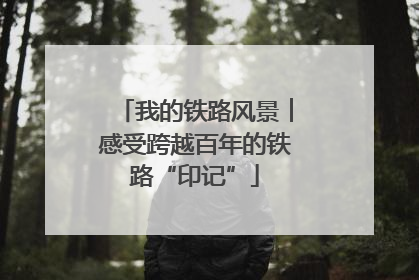 我的铁路风景︱感受跨越百年的铁路“印记”