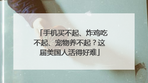 手机买不起、炸鸡吃不起、宠物养不起？这届美国人活得好难