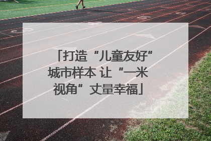 打造“儿童友好”城市样本 让“一米视角”丈量幸福