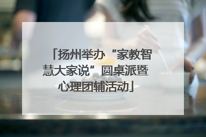 扬州举办“家教智慧大家说”圆桌派暨心理团辅活动