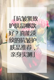 抗皱紧致护肤品哪款好？真能淡纹的抗皱护肤品推荐，亲身实测