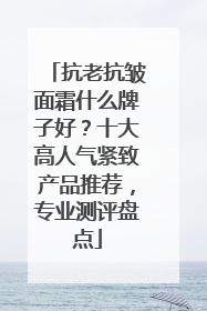 抗老抗皱面霜什么牌子好？十大高人气紧致产品推荐，专业测评盘点