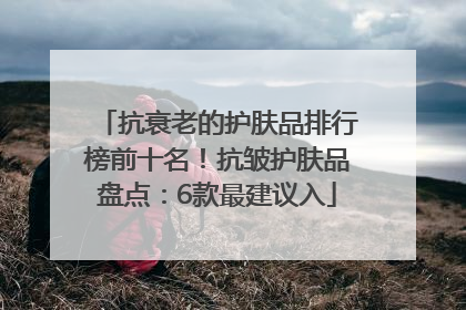 抗衰老的护肤品排行榜前十名！抗皱护肤品盘点：6款最建议入