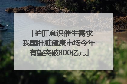 护肝意识催生需求 我国肝脏健康市场今年有望突破800亿元