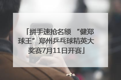 拼手速抢名额 “健郑球王”郑州乒乓球精英大奖赛7月11日开赛