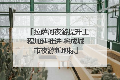 拉萨河夜游提升工程加速推进 将成城市夜游新地标