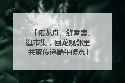 拓龙舟、缝香囊、逛市集，回龙观邻里共聚传递端午暖意