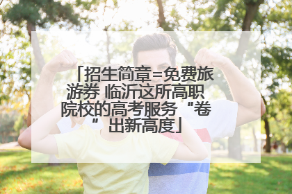 招生简章=免费旅游券 临沂这所高职院校的高考服务“卷”出新高度