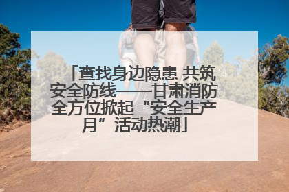 查找身边隐患 共筑安全防线——甘肃消防全方位掀起“安全生产月”活动热潮