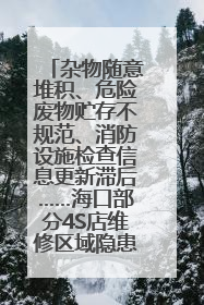 杂物随意堆积、危险废物贮存不规范、消防设施检查信息更新滞后……海口部分4S店维修区域隐患暗藏