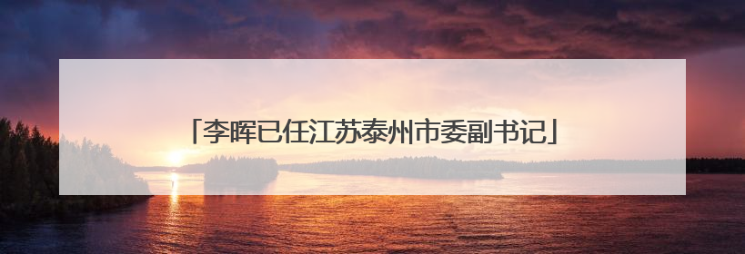李晖已任江苏泰州市委副书记