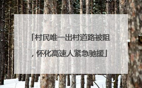 村民唯一出村道路被阻，怀化高速人紧急驰援
