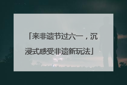 来非遗节过六一，沉浸式感受非遗新玩法