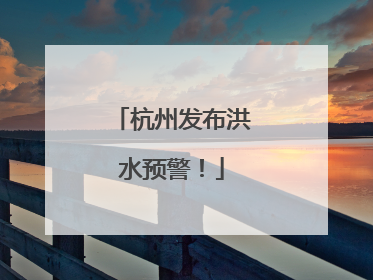 杭州发布洪水预警！
