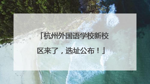 杭州外国语学校新校区来了，选址公布！