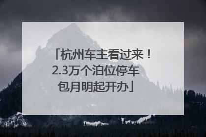 杭州车主看过来！2.3万个泊位停车包月明起开办