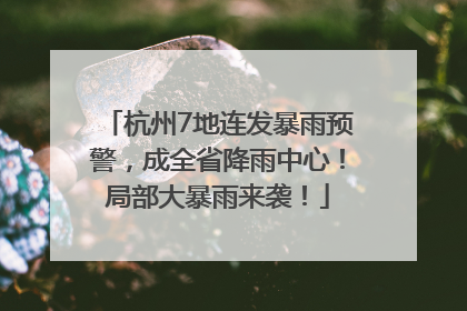 杭州7地连发暴雨预警，成全省降雨中心！局部大暴雨来袭！