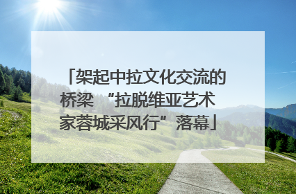 架起中拉文化交流的桥梁 “拉脱维亚艺术家蓉城采风行”落幕