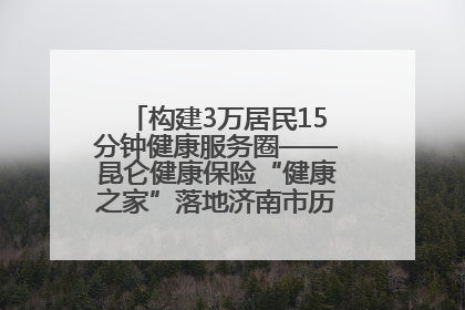 构建3万居民15分钟健康服务圈——昆仑健康保险“健康之家”落地济南市历城区鲍山街道