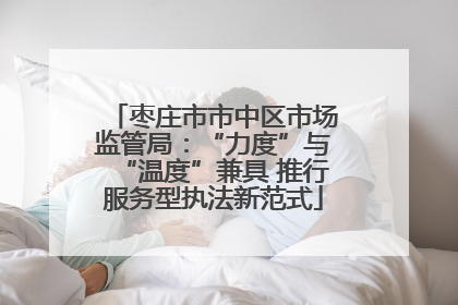 枣庄市市中区市场监管局：“力度”与“温度”兼具 推行服务型执法新范式