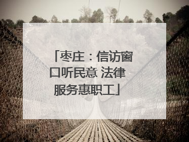 枣庄：信访窗口听民意 法律服务惠职工