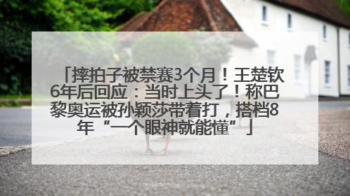 摔拍子被禁赛3个月！王楚钦6年后回应：当时上头了！称巴黎奥运被孙颖莎带着打，搭档8年“一个眼神就能懂”