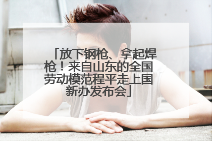 放下钢枪、拿起焊枪！来自山东的全国劳动模范程平走上国新办发布会