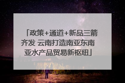 政策+通道+新品三箭齐发 云南打造南亚东南亚水产品贸易新枢纽