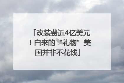 改装费近4亿美元！白来的“礼物”美国并非不花钱