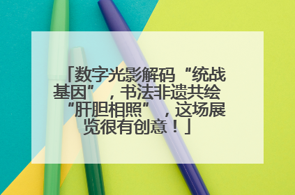 数字光影解码“统战基因”，书法非遗共绘“肝胆相照”，这场展览很有创意！