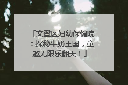 文登区妇幼保健院：探秘牛奶王国，童趣无限乐翻天！